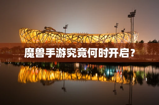 魔兽手游究竟何时开启？