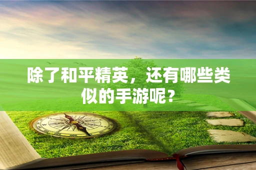 除了和平精英，还有哪些类似的手游呢？