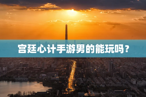 宫廷心计手游男的能玩吗？