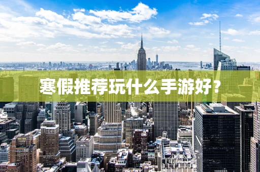 寒假推荐玩什么手游好？