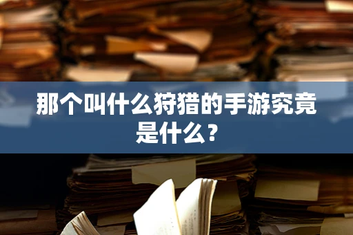 那个叫什么狩猎的手游究竟是什么？