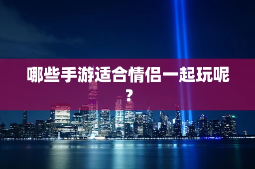 哪些手游适合情侣一起玩呢？