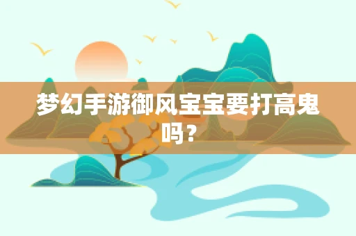 梦幻手游御风宝宝要打高鬼吗？