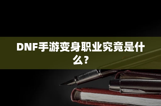DNF手游变身职业究竟是什么？