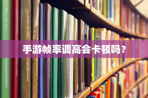 手游帧率调高会卡顿吗？