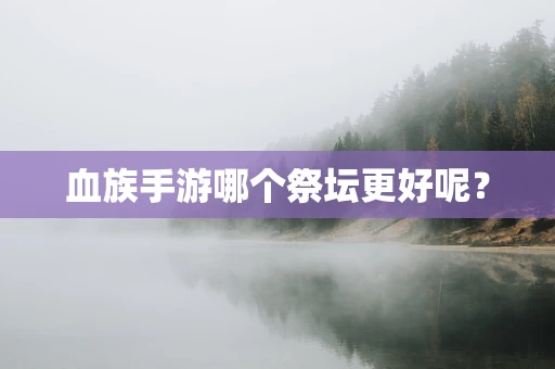 血族手游哪个祭坛更好呢？