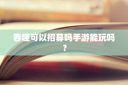 吞噬可以招募吗手游能玩吗？