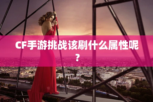 CF手游挑战该刷什么属性呢？