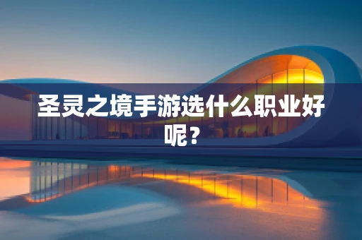 圣灵之境手游选什么职业好呢？