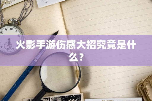 火影手游伤感大招究竟是什么？