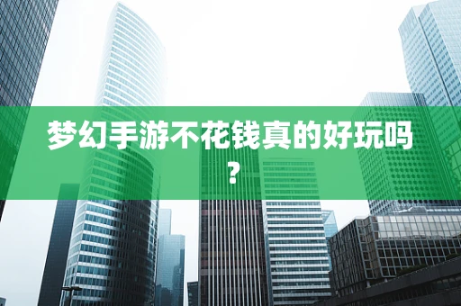 梦幻手游不花钱真的好玩吗？