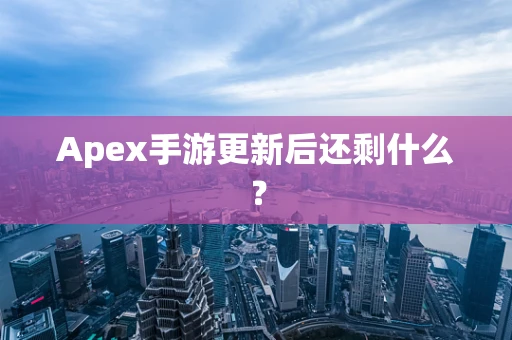 Apex手游更新后还剩什么？