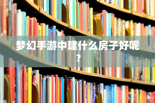 梦幻手游中建什么房子好呢？