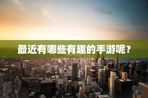最近有哪些有趣的手游呢？