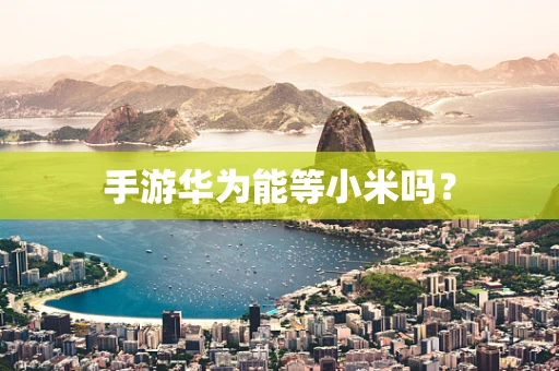 手游华为能等小米吗？
