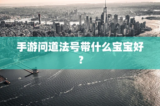 手游问道法号带什么宝宝好？