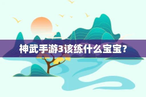 神武手游3该练什么宝宝？
