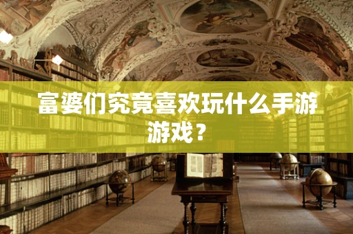 富婆们究竟喜欢玩什么手游游戏？