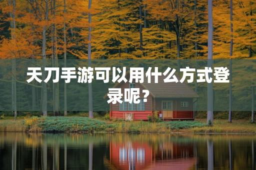 天刀手游可以用什么方式登录呢？