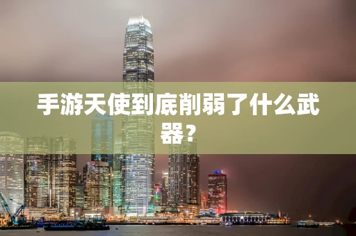 手游天使到底削弱了什么武器？