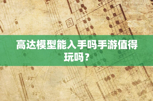 高达模型能入手吗手游值得玩吗？