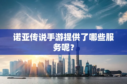 诺亚传说手游提供了哪些服务呢？