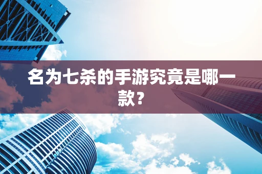名为七杀的手游究竟是哪一款？