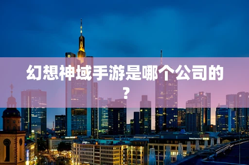 幻想神域手游是哪个公司的？