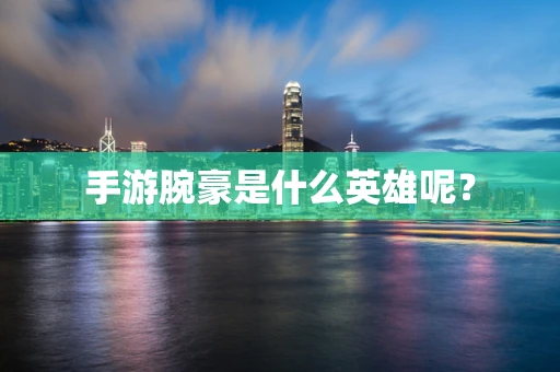 手游腕豪是什么英雄呢？