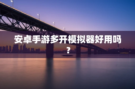 安卓手游多开模拟器好用吗？