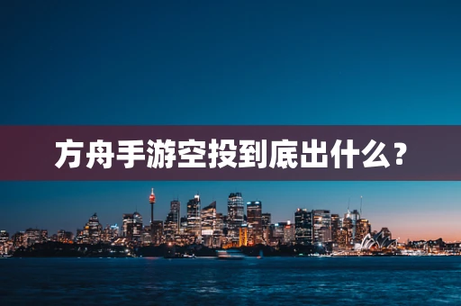 方舟手游空投到底出什么？