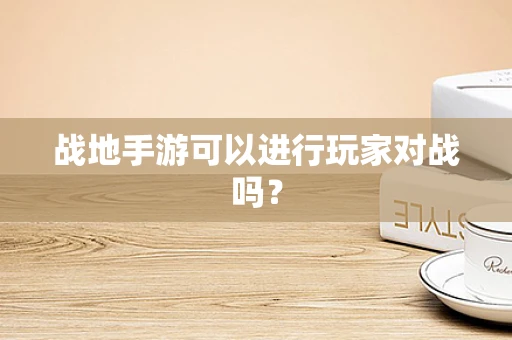 战地手游可以进行玩家对战吗？