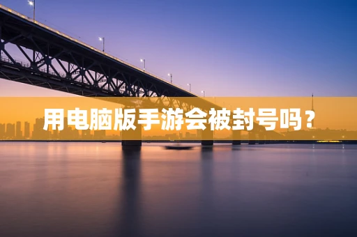 用电脑版手游会被封号吗？