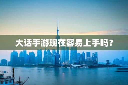 大话手游现在容易上手吗？