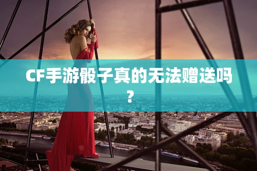 CF手游骰子真的无法赠送吗？