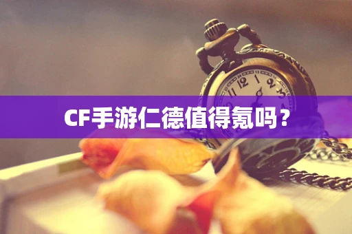 CF手游仁德值得氪吗？