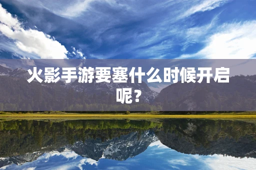 火影手游要塞什么时候开启呢？