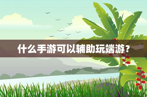 什么手游可以辅助玩端游？