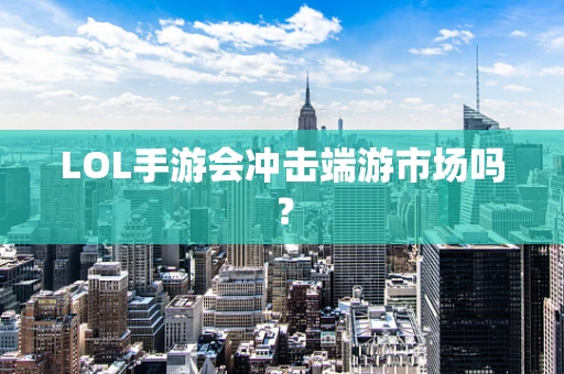 LOL手游会冲击端游市场吗？
