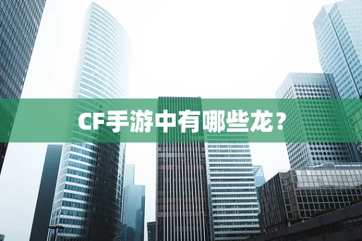 CF手游中有哪些龙？