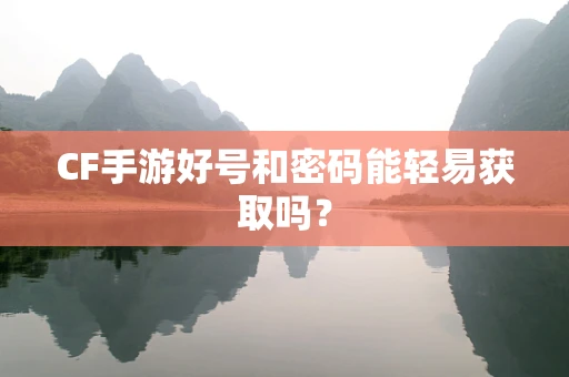 CF手游好号和密码能轻易获取吗？