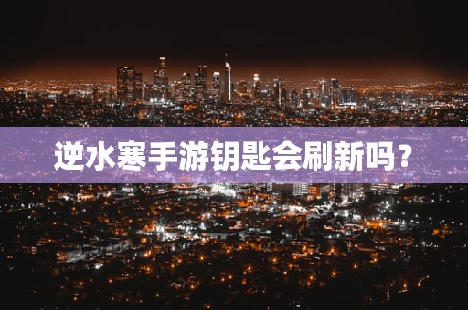 逆水寒手游钥匙会刷新吗？