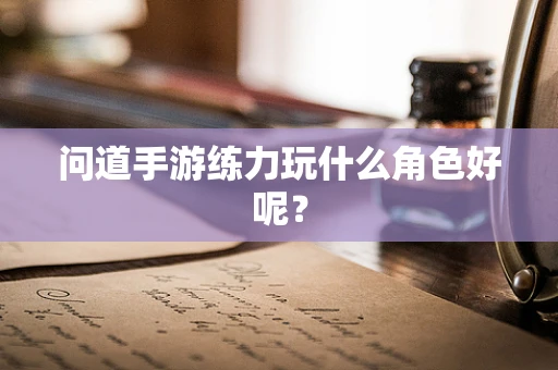 问道手游练力玩什么角色好呢？