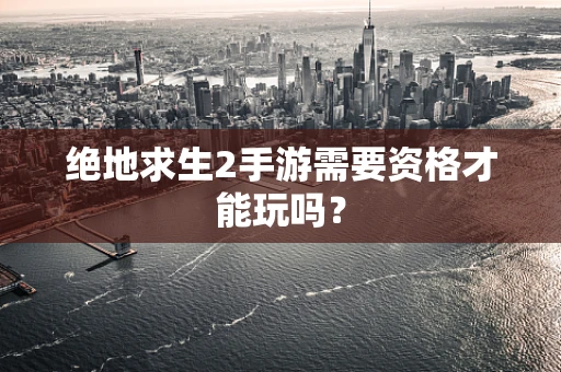 绝地求生2手游需要资格才能玩吗？