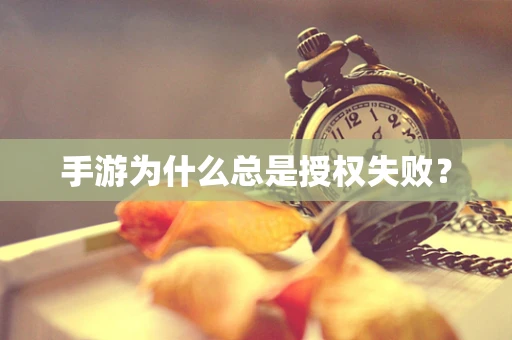 手游为什么总是授权失败？
