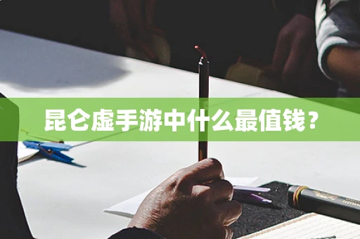 昆仑虚手游中什么最值钱？