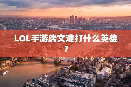 LOL手游瑞文难打什么英雄？