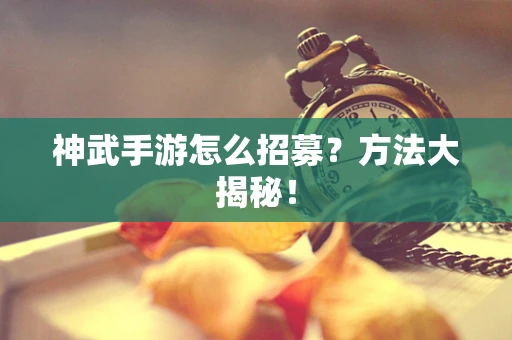 神武手游怎么招募？方法大揭秘！