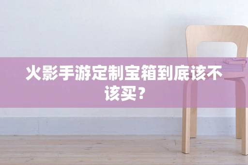 火影手游定制宝箱到底该不该买？