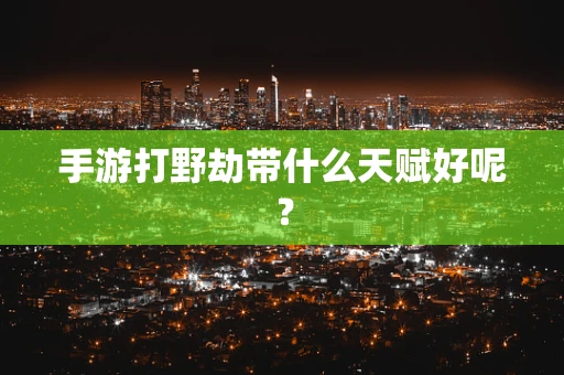 手游打野劫带什么天赋好呢？